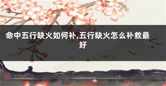 命中五行缺火如何补,五行缺火怎么补救最好