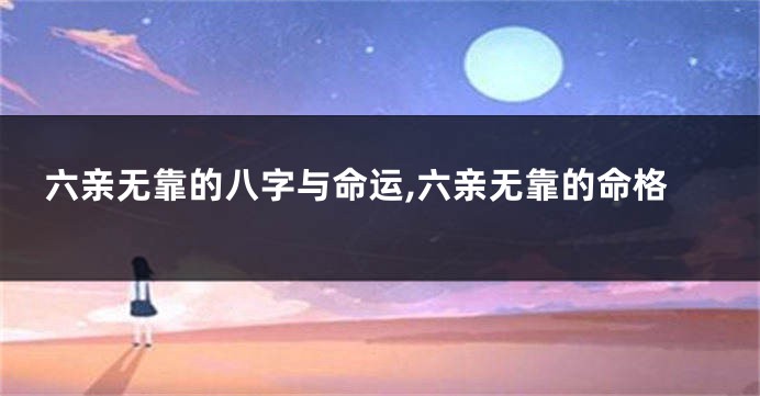 六亲无靠的八字与命运,六亲无靠的命格
