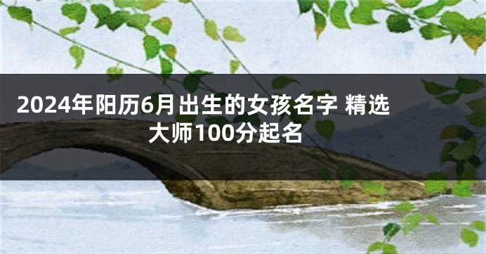 2024年阳历6月出生的女孩名字 精选大师100分起名