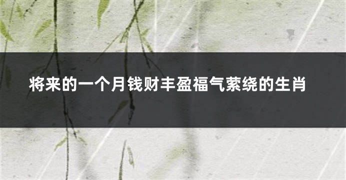 将来的一个月钱财丰盈福气萦绕的生肖
