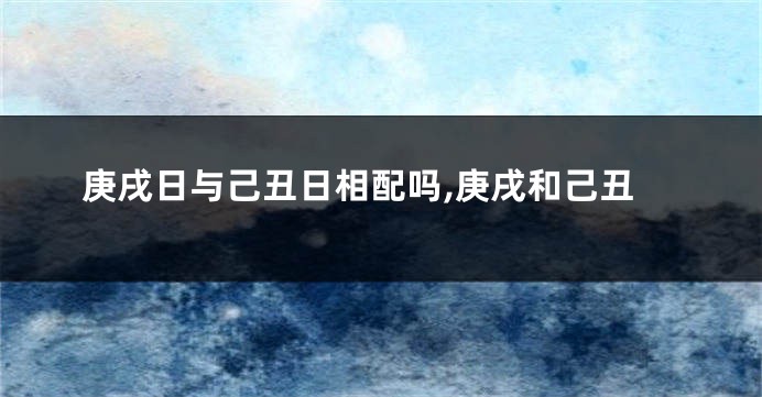 庚戌日与己丑日相配吗,庚戌和己丑