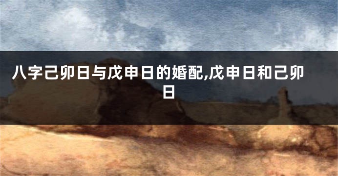 八字己卯日与戊申日的婚配,戊申日和己卯日