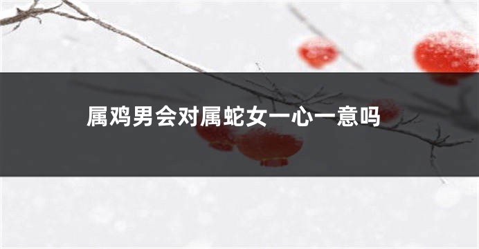 属鸡男会对属蛇女一心一意吗