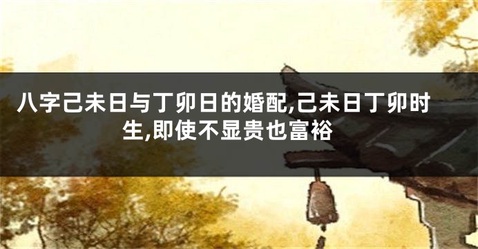 八字己未日与丁卯日的婚配,己未日丁卯时生,即使不显贵也富裕