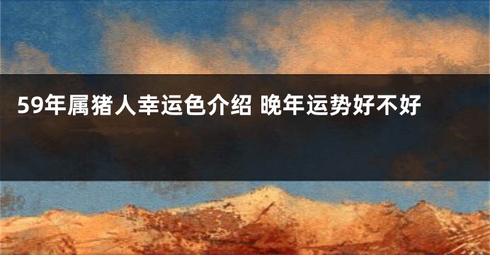 59年属猪人幸运色介绍 晚年运势好不好 