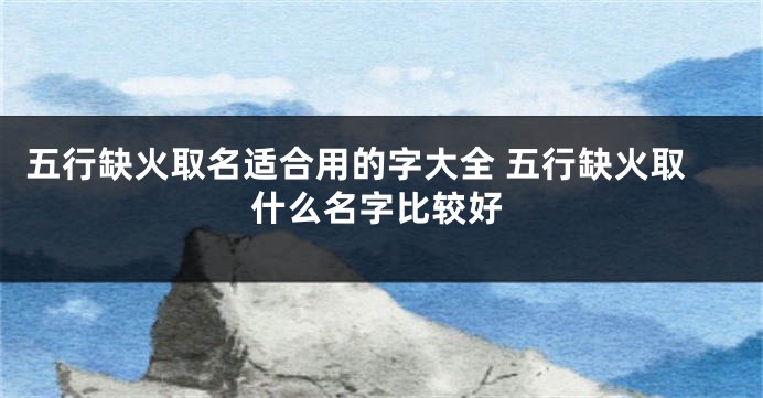 五行缺火取名适合用的字大全 五行缺火取什么名字比较好