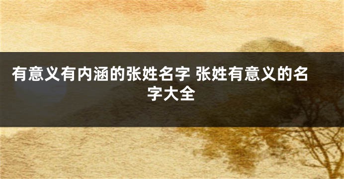 有意义有内涵的张姓名字 张姓有意义的名字大全
