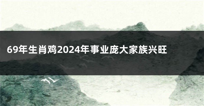 69年生肖鸡2024年事业庞大家族兴旺