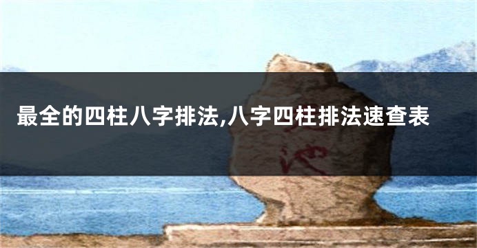 最全的四柱八字排法,八字四柱排法速查表
