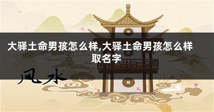 大驿土命男孩怎么样,大驿土命男孩怎么样取名字