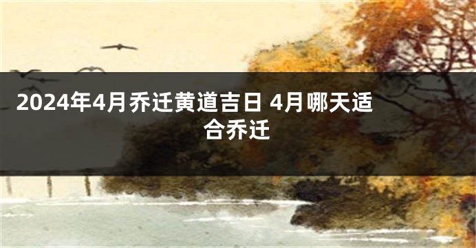 2024年4月乔迁黄道吉日 4月哪天适合乔迁