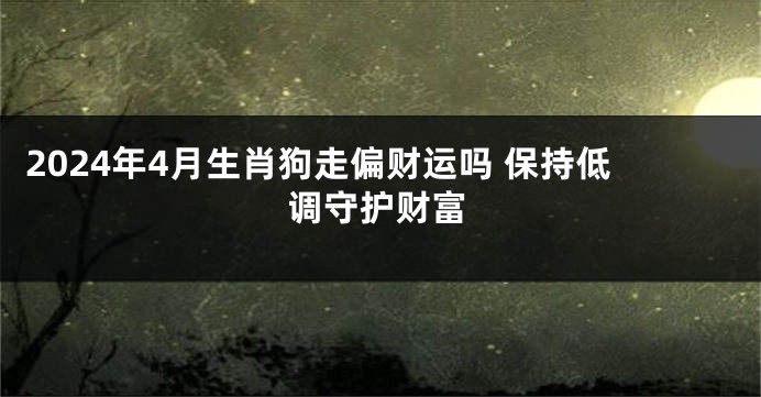 2024年4月生肖狗走偏财运吗 保持低调守护财富