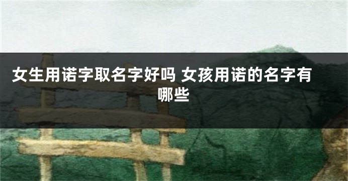 女生用诺字取名字好吗 女孩用诺的名字有哪些