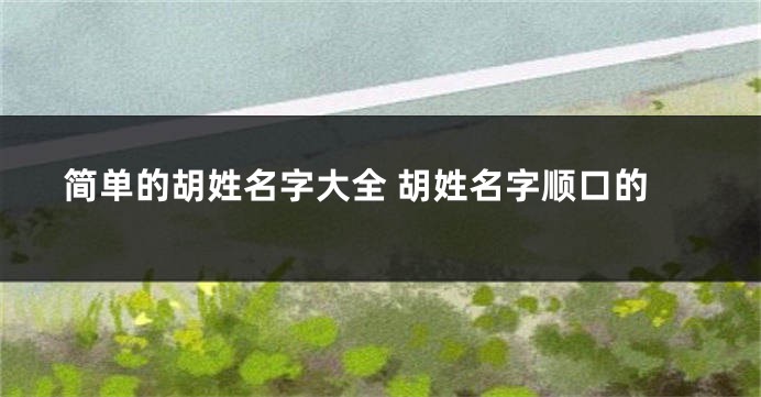 简单的胡姓名字大全 胡姓名字顺口的