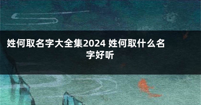 姓何取名字大全集2024 姓何取什么名字好听
