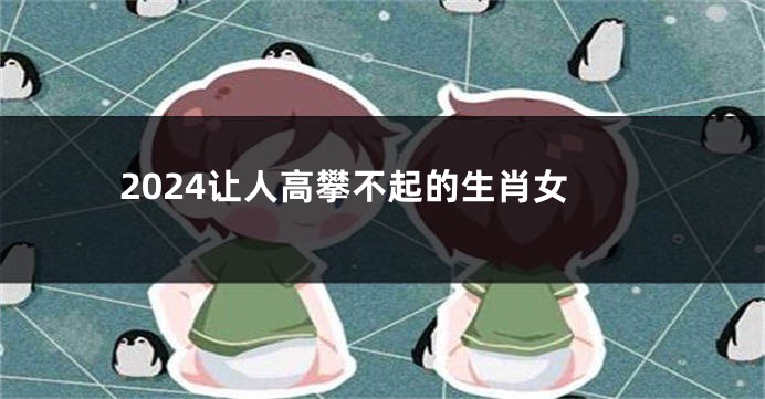 2024让人高攀不起的生肖女
