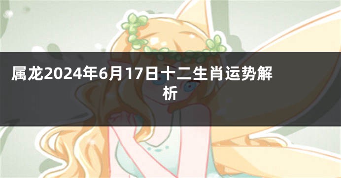 属龙2024年6月17日十二生肖运势解析