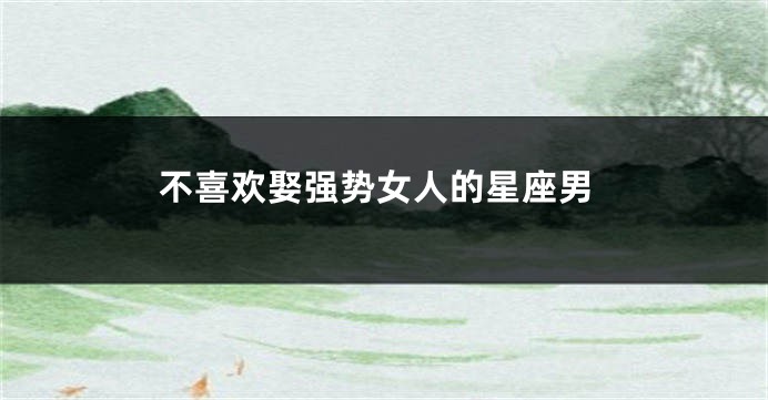 不喜欢娶强势女人的星座男