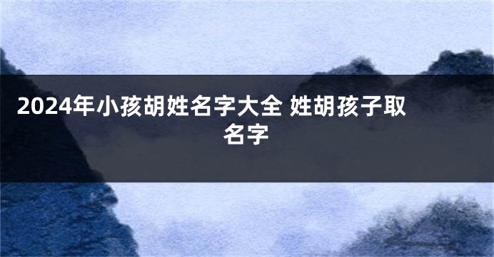2024年小孩胡姓名字大全 姓胡孩子取名字