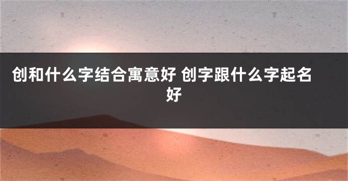 创和什么字结合寓意好 创字跟什么字起名好