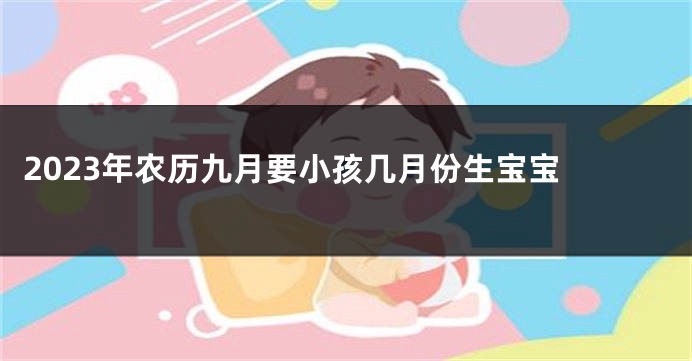 2023年农历九月要小孩几月份生宝宝 