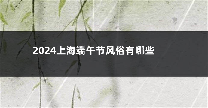 2024上海端午节风俗有哪些