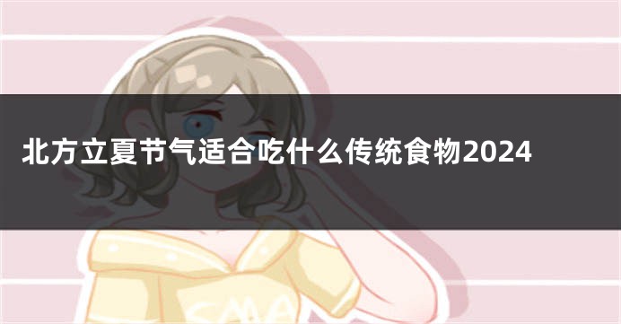 北方立夏节气适合吃什么传统食物2024