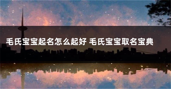 毛氏宝宝起名怎么起好 毛氏宝宝取名宝典
