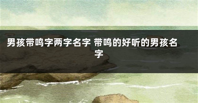 男孩带鸣字两字名字 带鸣的好听的男孩名字