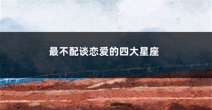 最不配谈恋爱的四大星座