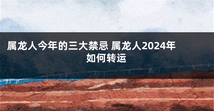 属龙人今年的三大禁忌 属龙人2024年如何转运