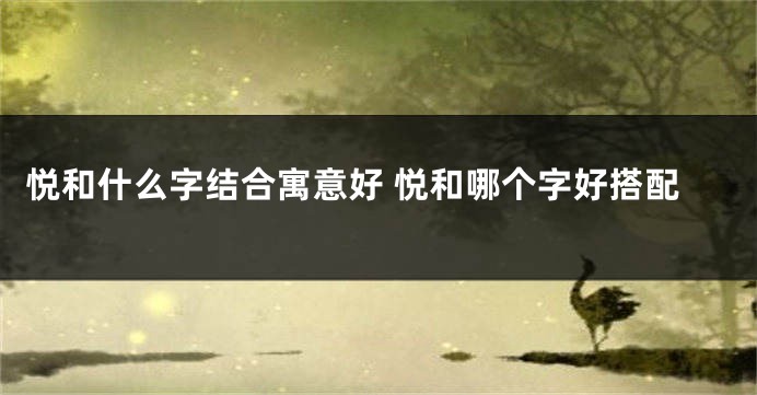悦和什么字结合寓意好 悦和哪个字好搭配