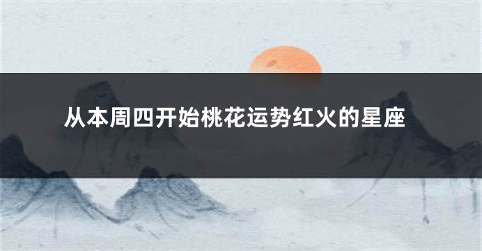 从本周四开始桃花运势红火的星座