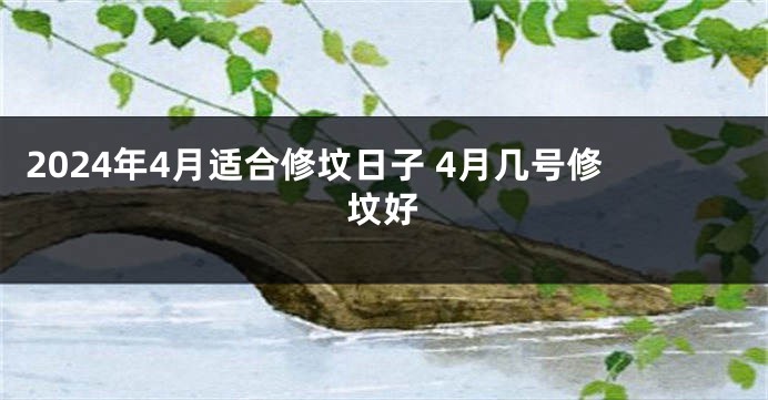 2024年4月适合修坟日子 4月几号修坟好
