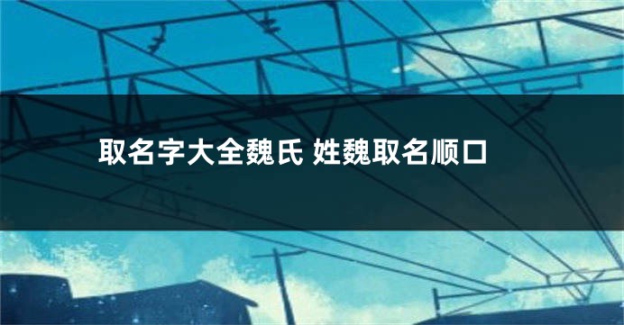 取名字大全魏氏 姓魏取名顺口