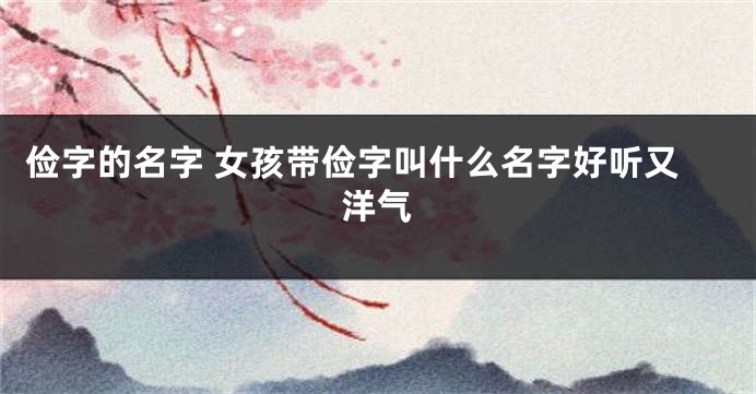 俭字的名字 女孩带俭字叫什么名字好听又洋气