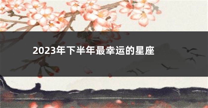 2023年下半年最幸运的星座
