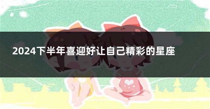 2024下半年喜迎好让自己精彩的星座