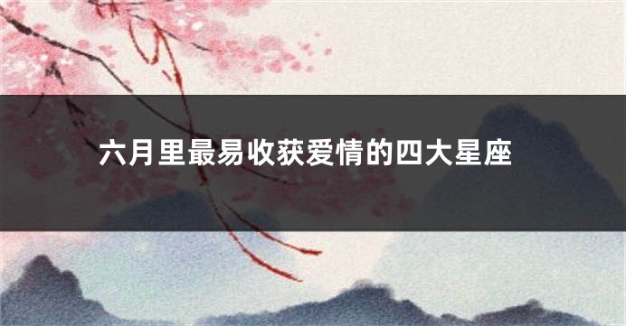 六月里最易收获爱情的四大星座