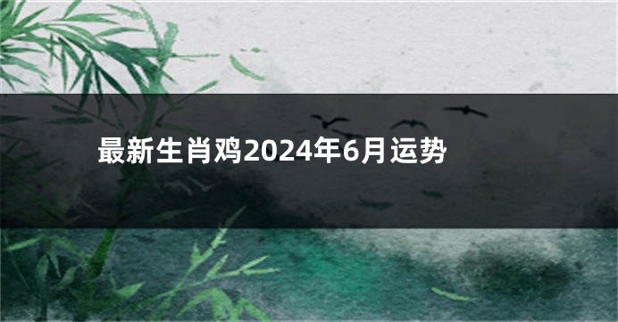 最新生肖鸡2024年6月运势