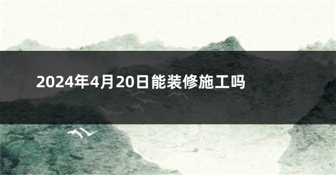2024年4月20日能装修施工吗