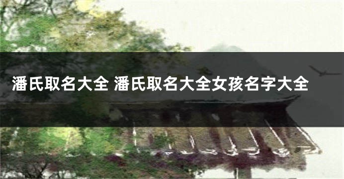 潘氏取名大全 潘氏取名大全女孩名字大全