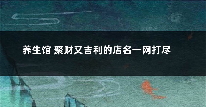 养生馆 聚财又吉利的店名一网打尽