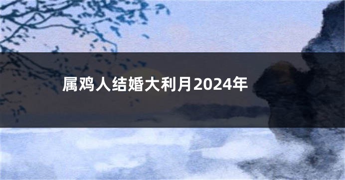 属鸡人结婚大利月2024年