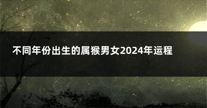 不同年份出生的属猴男女2024年运程