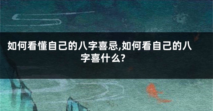 如何看懂自己的八字喜忌,如何看自己的八字喜什么?