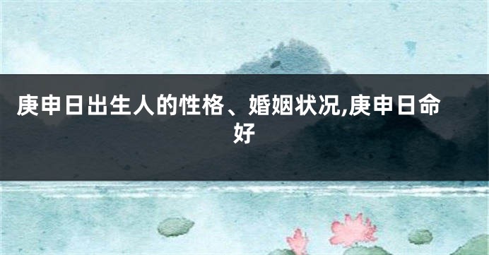庚申日出生人的性格、婚姻状况,庚申日命好