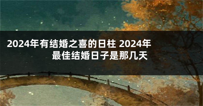 2024年有结婚之喜的日柱 2024年最佳结婚日子是那几天