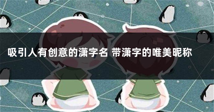 吸引人有创意的潇字名 带潇字的唯美昵称