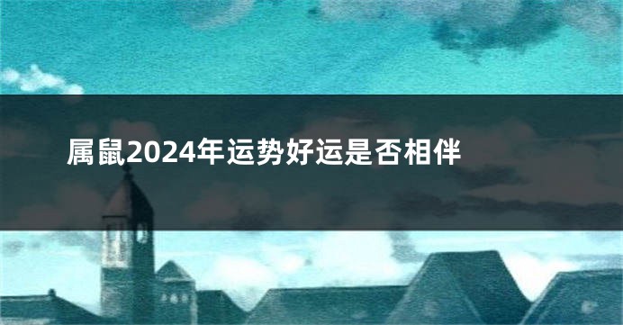 属鼠2024年运势好运是否相伴 